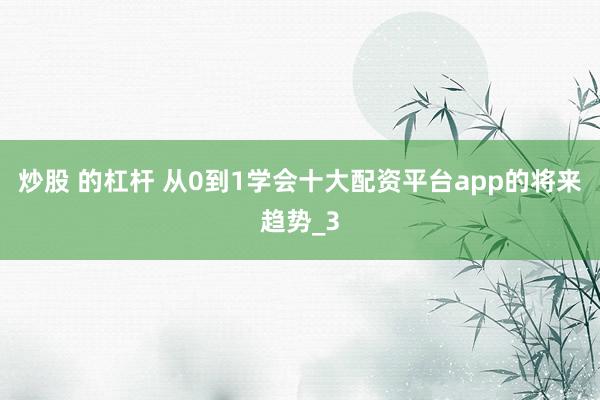 炒股 的杠杆 从0到1学会十大配资平台app的将来趋势_3