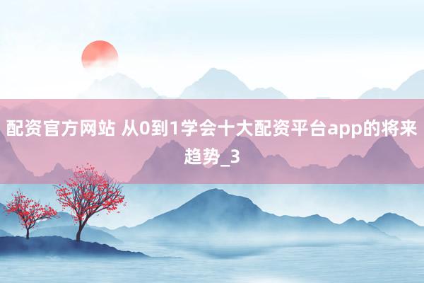配资官方网站 从0到1学会十大配资平台app的将来趋势_3