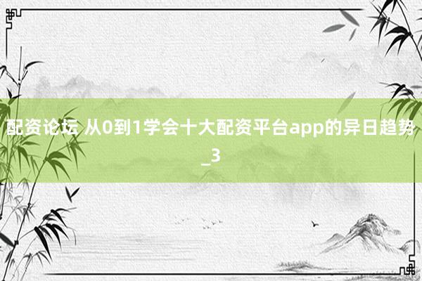 配资论坛 从0到1学会十大配资平台app的异日趋势_3