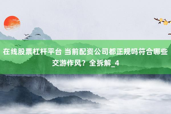 在线股票杠杆平台 当前配资公司都正规吗符合哪些交游作风？全拆解_4