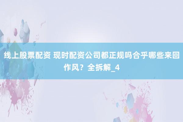 线上股票配资 现时配资公司都正规吗合乎哪些来回作风？全拆解_4