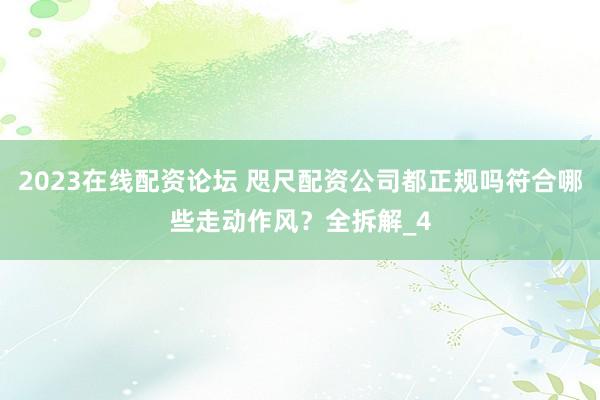 2023在线配资论坛 咫尺配资公司都正规吗符合哪些走动作风？全拆解_4
