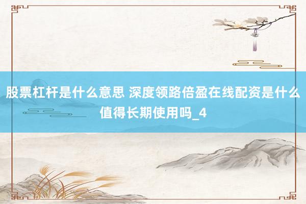 股票杠杆是什么意思 深度领路倍盈在线配资是什么值得长期使用吗_4