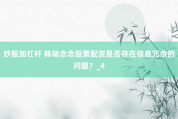 炒股加杠杆 韩瑞念念股票配资是否存在信息冗余的问题？_4