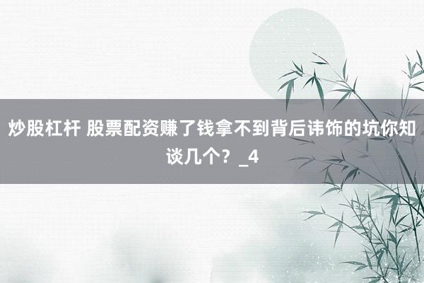 炒股杠杆 股票配资赚了钱拿不到背后讳饰的坑你知谈几个？_4