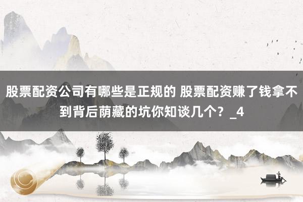 股票配资公司有哪些是正规的 股票配资赚了钱拿不到背后荫藏的坑你知谈几个？_4