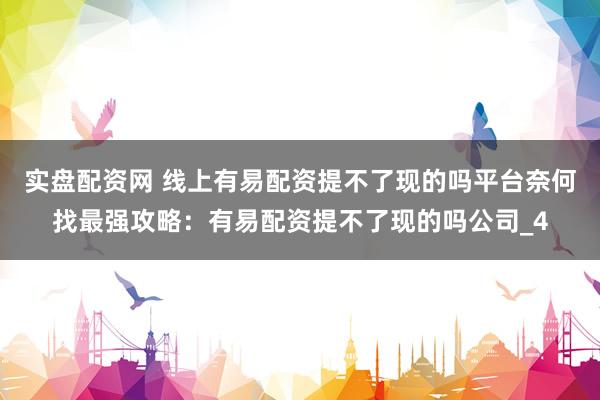 实盘配资网 线上有易配资提不了现的吗平台奈何找最强攻略：有易配资提不了现的吗公司_4