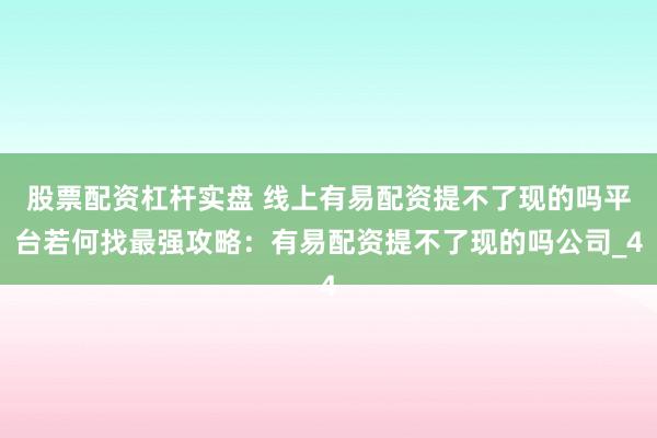 股票配资杠杆实盘 线上有易配资提不了现的吗平台若何找最强攻略：有易配资提不了现的吗公司_4
