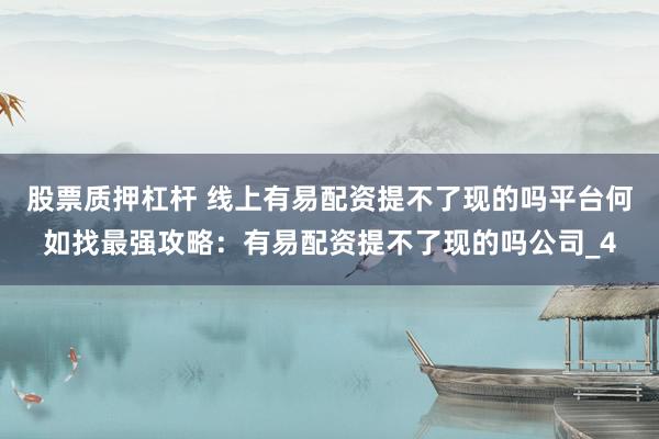 股票质押杠杆 线上有易配资提不了现的吗平台何如找最强攻略：有易配资提不了现的吗公司_4