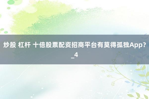 炒股 杠杆 十倍股票配资招商平台有莫得孤独App？_4