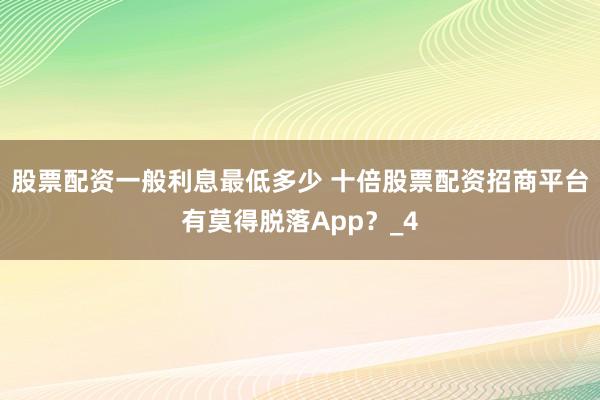 股票配资一般利息最低多少 十倍股票配资招商平台有莫得脱落App？_4