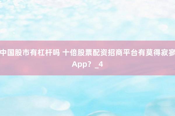 中国股市有杠杆吗 十倍股票配资招商平台有莫得寂寥App？_4