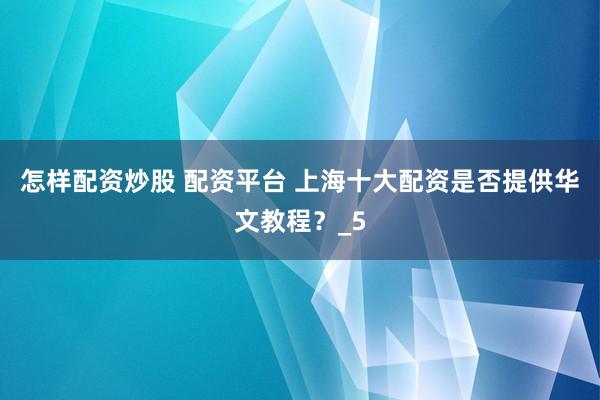 怎样配资炒股 配资平台 上海十大配资是否提供华文教程？_5