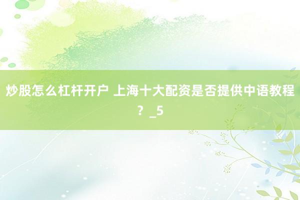 炒股怎么杠杆开户 上海十大配资是否提供中语教程？_5