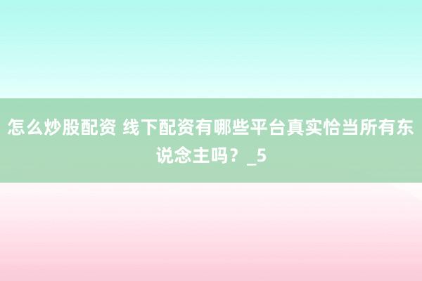 怎么炒股配资 线下配资有哪些平台真实恰当所有东说念主吗？_5