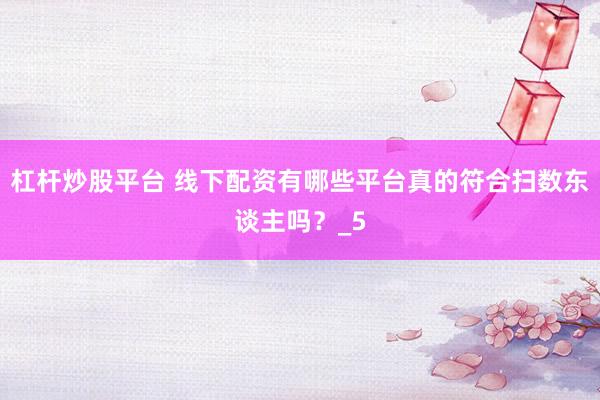 杠杆炒股平台 线下配资有哪些平台真的符合扫数东谈主吗？_5