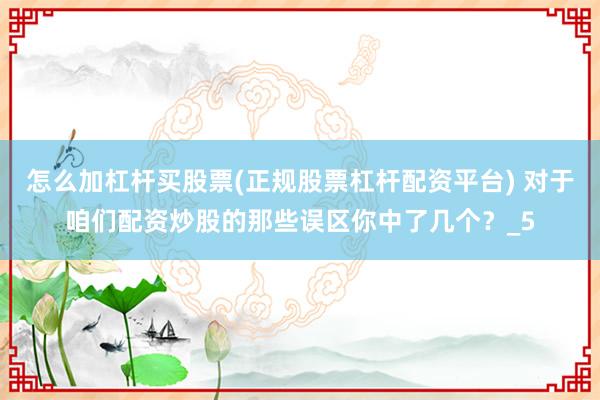 怎么加杠杆买股票(正规股票杠杆配资平台) 对于咱们配资炒股的那些误区你中了几个？_5