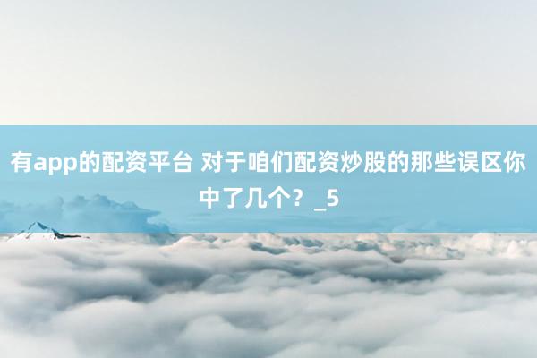 有app的配资平台 对于咱们配资炒股的那些误区你中了几个？_5