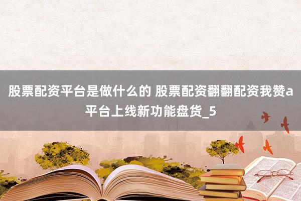 股票配资平台是做什么的 股票配资翻翻配资我赞a平台上线新功能盘货_5