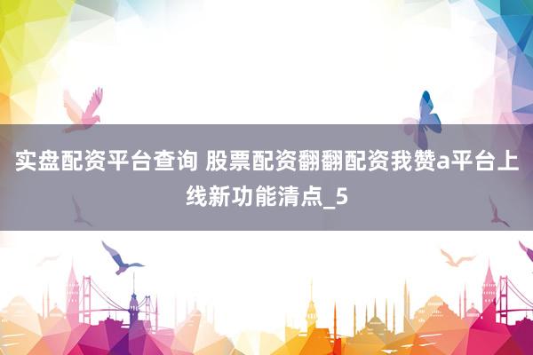 实盘配资平台查询 股票配资翻翻配资我赞a平台上线新功能清点_5