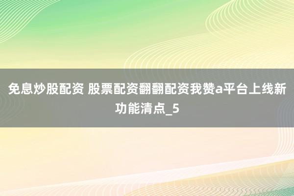 免息炒股配资 股票配资翻翻配资我赞a平台上线新功能清点_5