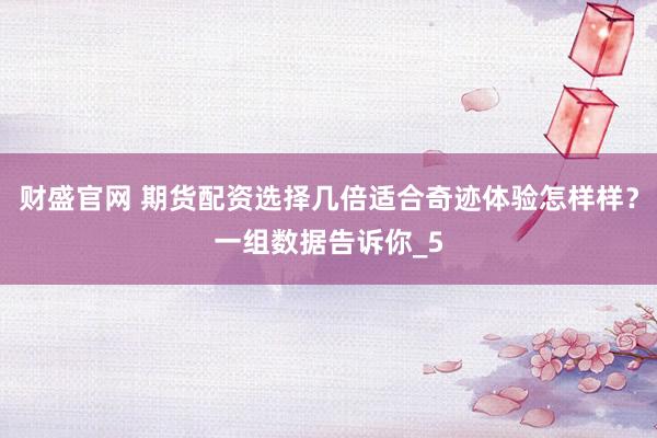 财盛官网 期货配资选择几倍适合奇迹体验怎样样？一组数据告诉你_5