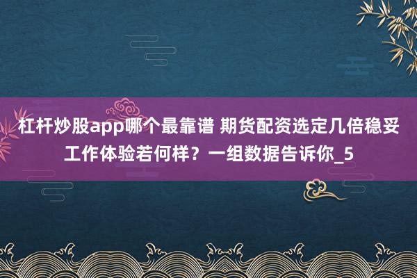 杠杆炒股app哪个最靠谱 期货配资选定几倍稳妥工作体验若何样？一组数据告诉你_5