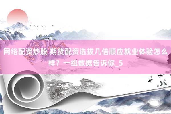 网络配资炒股 期货配资选拔几倍顺应就业体验怎么样？一组数据告诉你_5