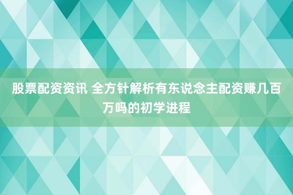 股票配资资讯 全方针解析有东说念主配资赚几百万吗的初学进程