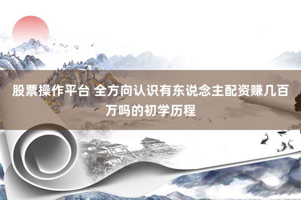 股票操作平台 全方向认识有东说念主配资赚几百万吗的初学历程