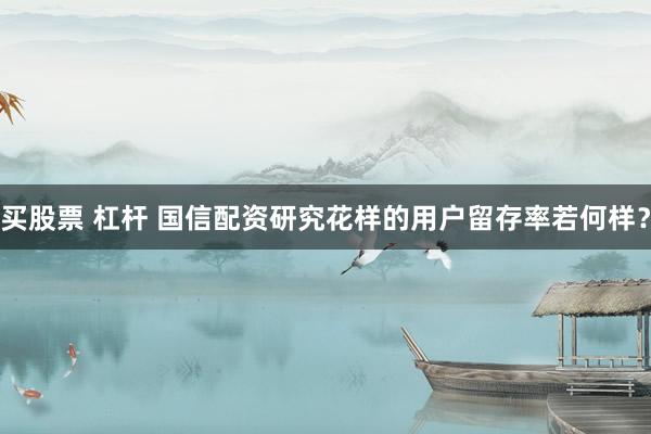 买股票 杠杆 国信配资研究花样的用户留存率若何样？