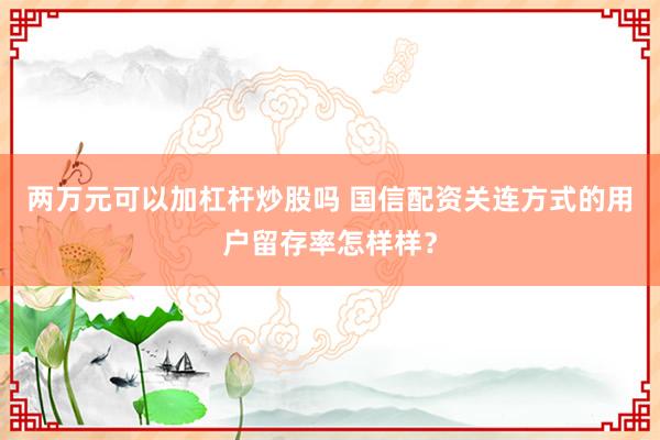 两万元可以加杠杆炒股吗 国信配资关连方式的用户留存率怎样样？