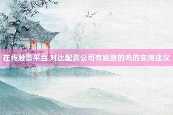 在线股票平台 对比配资公司有跑路的吗的实用建议