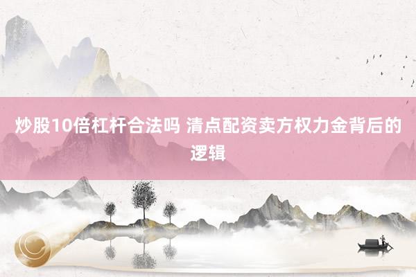 炒股10倍杠杆合法吗 清点配资卖方权力金背后的逻辑