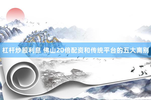 杠杆炒股利息 佛山20倍配资和传统平台的五大离别