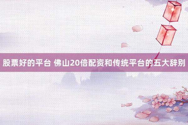 股票好的平台 佛山20倍配资和传统平台的五大辞别