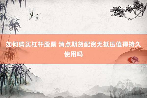 如何购买杠杆股票 清点期货配资无抵压值得持久使用吗