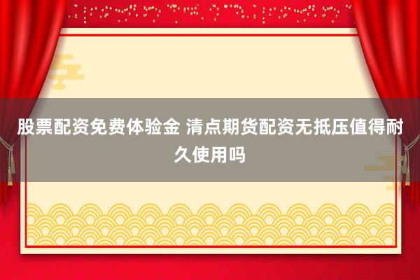 股票配资免费体验金 清点期货配资无抵压值得耐久使用吗