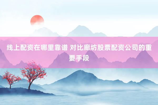 线上配资在哪里靠谱 对比廊坊股票配资公司的重要手段
