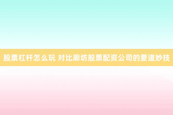 股票杠杆怎么玩 对比廊坊股票配资公司的要道妙技