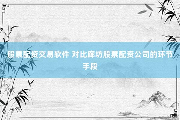 股票配资交易软件 对比廊坊股票配资公司的环节手段