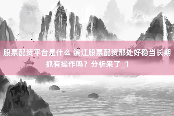 股票配资平台是什么 滨江股票配资那处好稳当长期抓有操作吗？分析来了_1