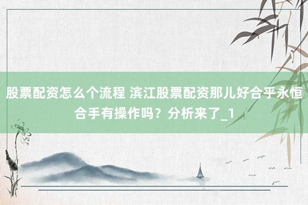 股票配资怎么个流程 滨江股票配资那儿好合乎永恒合手有操作吗？分析来了_1