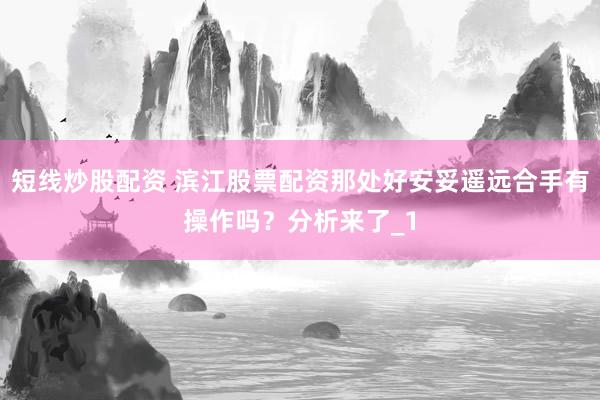 短线炒股配资 滨江股票配资那处好安妥遥远合手有操作吗？分析来了_1