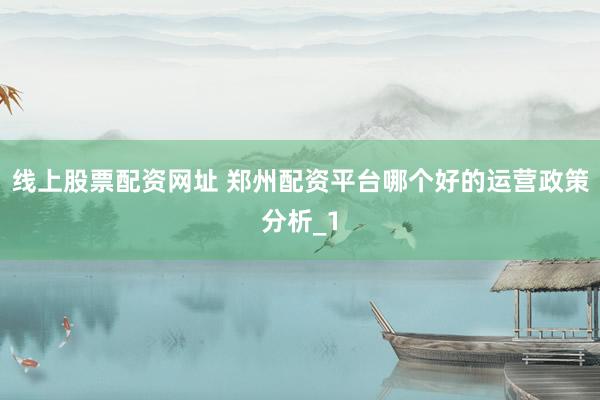 线上股票配资网址 郑州配资平台哪个好的运营政策分析_1