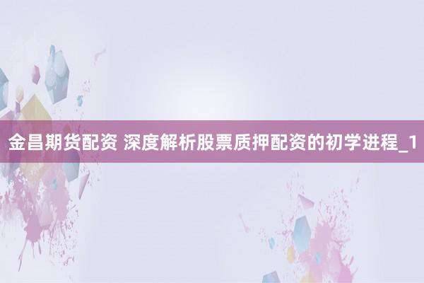 金昌期货配资 深度解析股票质押配资的初学进程_1