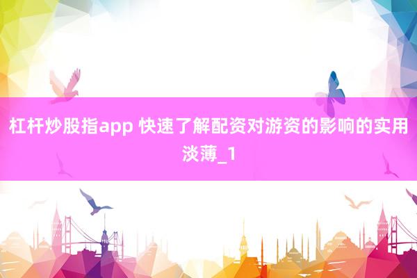 杠杆炒股指app 快速了解配资对游资的影响的实用淡薄_1