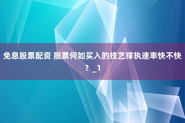 免息股票配资 股票何如买入的技艺撑执速率快不快？_1