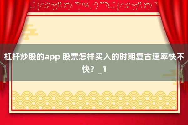 杠杆炒股的app 股票怎样买入的时期复古速率快不快？_1