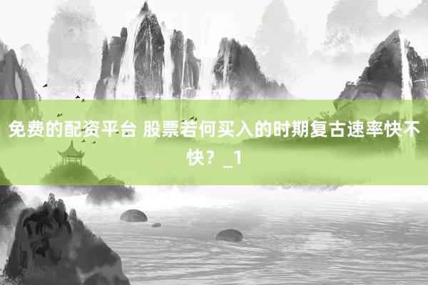 免费的配资平台 股票若何买入的时期复古速率快不快？_1